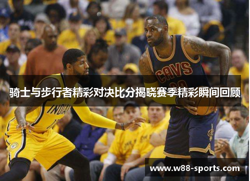 骑士与步行者精彩对决比分揭晓赛季精彩瞬间回顾
