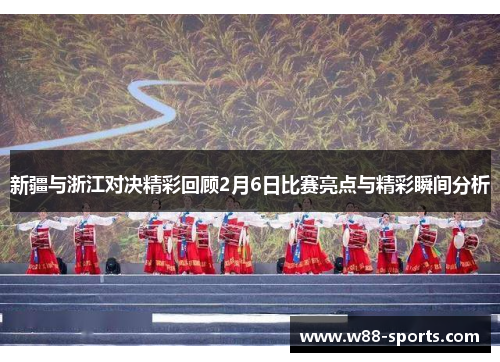 新疆与浙江对决精彩回顾2月6日比赛亮点与精彩瞬间分析